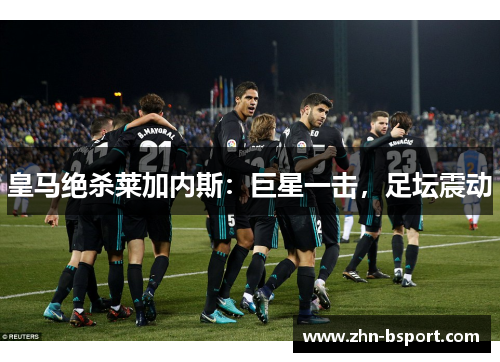 皇马绝杀莱加内斯：巨星一击，足坛震动