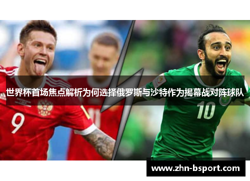 世界杯首场焦点解析为何选择俄罗斯与沙特作为揭幕战对阵球队