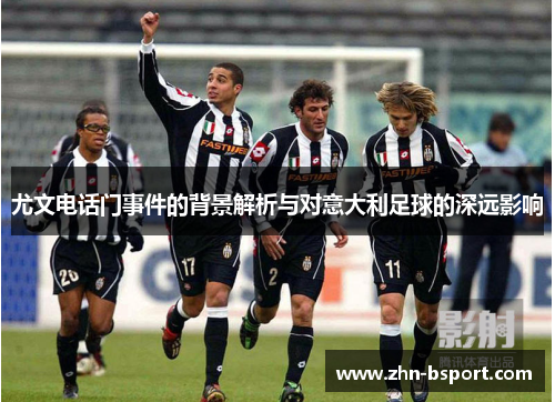 尤文电话门事件的背景解析与对意大利足球的深远影响