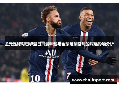 金元足球对巴黎圣日耳曼崛起与全球足球格局的深远影响分析