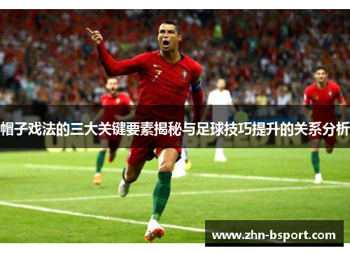 帽子戏法的三大关键要素揭秘与足球技巧提升的关系分析