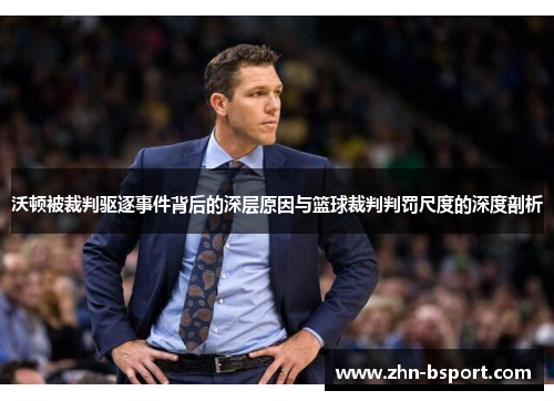 沃顿被裁判驱逐事件背后的深层原因与篮球裁判判罚尺度的深度剖析