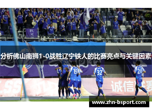 分析佛山南狮1-0战胜辽宁铁人的比赛亮点与关键因素