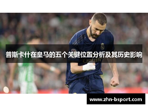 普斯卡什在皇马的五个关键位置分析及其历史影响
