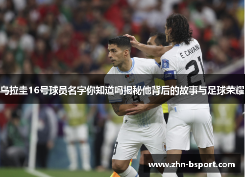 乌拉圭16号球员名字你知道吗揭秘他背后的故事与足球荣耀