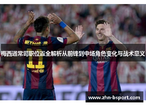 梅西通常司职位置全解析从前锋到中场角色变化与战术意义