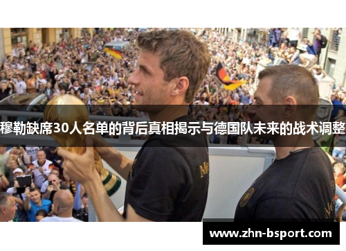 穆勒缺席30人名单的背后真相揭示与德国队未来的战术调整