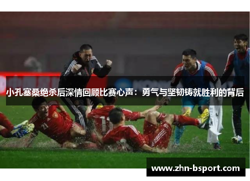 小孔塞桑绝杀后深情回顾比赛心声：勇气与坚韧铸就胜利的背后