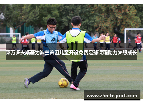莱万多夫斯基为波兰贫困儿童开设免费足球课程助力梦想成长