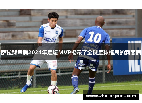 萨拉赫荣膺2024年足坛MVP揭示了全球足球格局的新变局