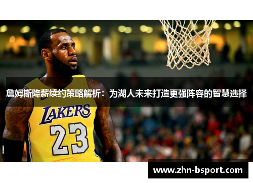 詹姆斯降薪续约策略解析：为湖人未来打造更强阵容的智慧选择