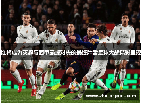 谁将成为英超与西甲巅峰对决的最终胜者足球大战精彩呈现