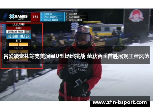谷爱凌崇礼站完美演绎U型场地挑战 荣获赛季首胜展现王者风范
