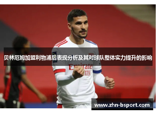 贝林厄姆加盟利物浦后表现分析及其对球队整体实力提升的影响
