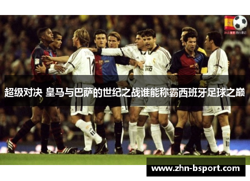 超级对决 皇马与巴萨的世纪之战谁能称霸西班牙足球之巅