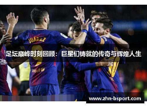 足坛巅峰时刻回顾：巨星们铸就的传奇与辉煌人生