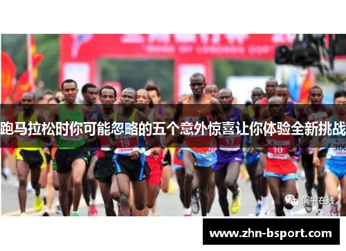 跑马拉松时你可能忽略的五个意外惊喜让你体验全新挑战 跑马拉松时你可能忽略的五个意外惊喜让你体验全新挑战