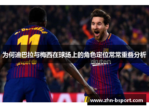 为何迪巴拉与梅西在球场上的角色定位常常重叠分析 为何迪巴拉与梅西在球场上的角色定位常常重叠分析