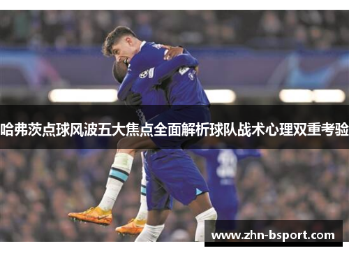 哈弗茨点球风波五大焦点全面解析球队战术心理双重考验