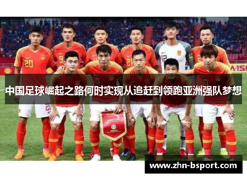 中国足球崛起之路何时实现从追赶到领跑亚洲强队梦想