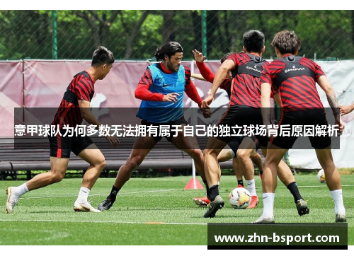 意甲球队为何多数无法拥有属于自己的独立球场背后原因解析