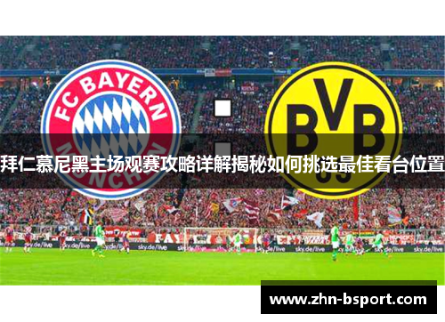 拜仁慕尼黑主场观赛攻略详解揭秘如何挑选最佳看台位置 拜仁慕尼黑主场观赛攻略详解揭秘如何挑选最佳看台位置