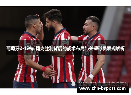 葡萄牙2-1逆转捷克胜利背后的战术布局与关键球员表现解析