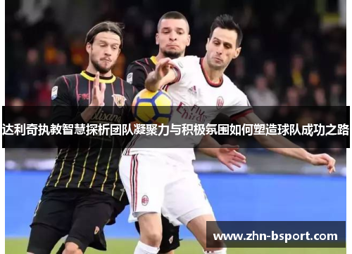 达利奇执教智慧探析团队凝聚力与积极氛围如何塑造球队成功之路 达利奇执教智慧探析团队凝聚力与积极氛围如何塑造球队成功之路