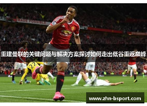 重建曼联的关键问题与解决方案探讨如何走出低谷重返巅峰