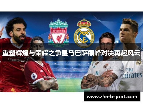 重塑辉煌与荣耀之争皇马巴萨巅峰对决再起风云 重塑辉煌与荣耀之争皇马巴萨巅峰对决再起风云