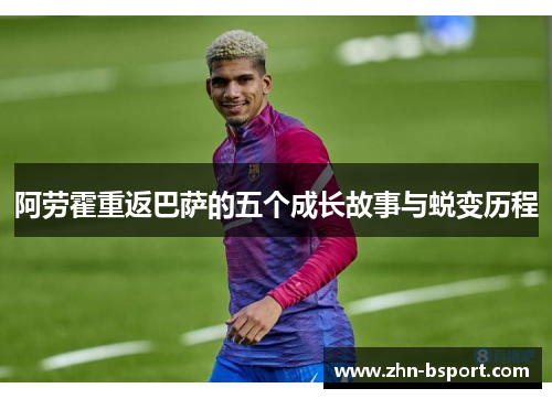 阿劳霍重返巴萨的五个成长故事与蜕变历程