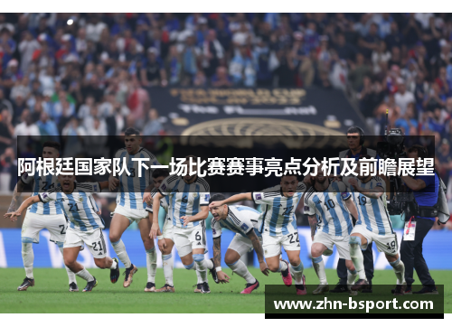 阿根廷国家队下一场比赛赛事亮点分析及前瞻展望