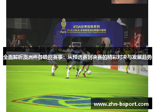 全面解析澳洲杯各级别赛事：从预选赛到决赛的精彩对决与发展趋势