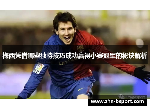 梅西凭借哪些独特技巧成功赢得小赛冠军的秘诀解析
