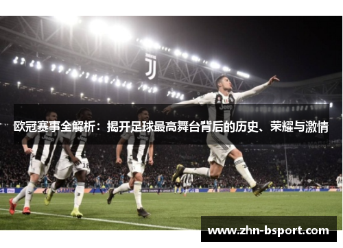 欧冠赛事全解析：揭开足球最高舞台背后的历史、荣耀与激情