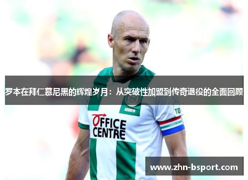 罗本在拜仁慕尼黑的辉煌岁月：从突破性加盟到传奇退役的全面回顾