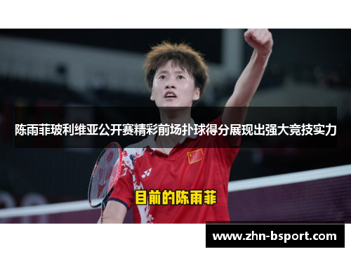 陈雨菲玻利维亚公开赛精彩前场扑球得分展现出强大竞技实力