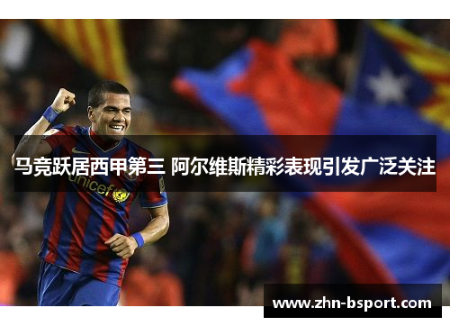 马竞跃居西甲第三 阿尔维斯精彩表现引发广泛关注