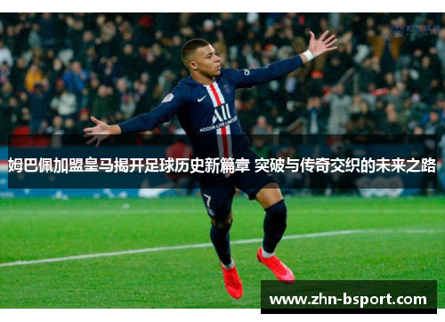 姆巴佩加盟皇马揭开足球历史新篇章 突破与传奇交织的未来之路