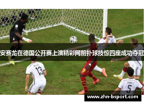 安赛龙在德国公开赛上演精彩网前扑球技惊四座成功夺冠