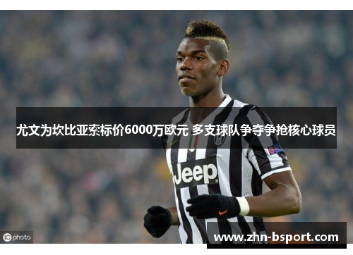 尤文为坎比亚索标价6000万欧元 多支球队争夺争抢核心球员