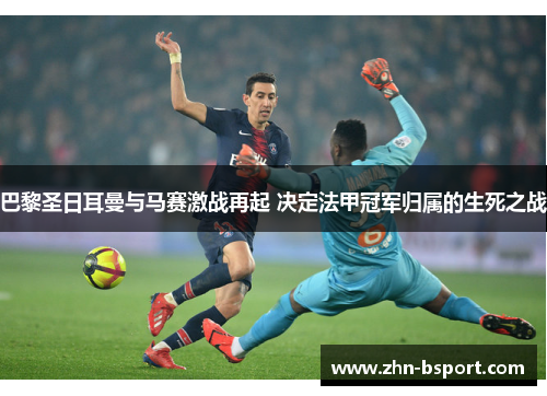 巴黎圣日耳曼与马赛激战再起 决定法甲冠军归属的生死之战