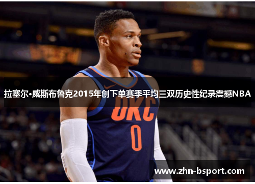 拉塞尔·威斯布鲁克2015年创下单赛季平均三双历史性纪录震撼NBA